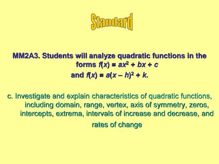Standard MM2A3. Students will analyze quadratic functions in the forms f(x) = ax2 + bx + c and f(x) = a(x – h)2 + k. c. Investigate and explain characteristics.