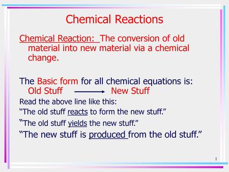 Chemical Reactions Chemical Reaction: The conversion of old material into new material via a chemical change. The Basic form for all chemical equations.