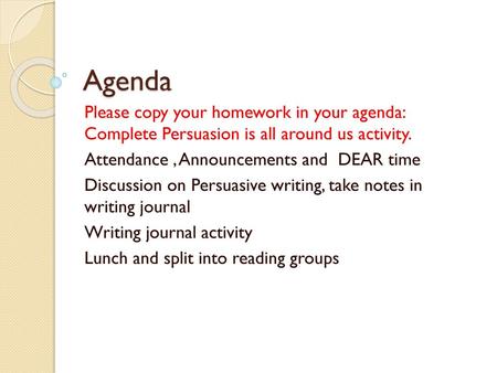 Agenda Please copy your homework in your agenda: Complete Persuasion is all around us activity. Attendance , Announcements and DEAR time Discussion on.