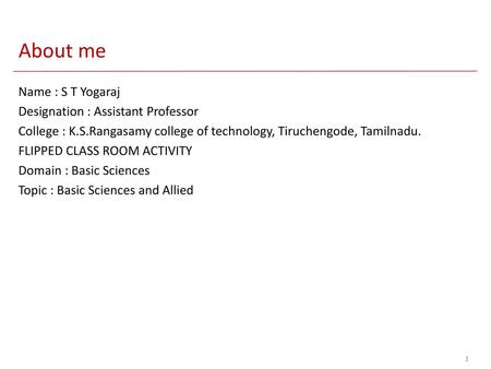 About me Name : S T Yogaraj Designation : Assistant Professor College : K.S.Rangasamy college of technology, Tiruchengode, Tamilnadu. FLIPPED CLASS ROOM.