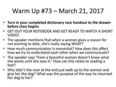 Warm Up #73 – March 21, 2017 Turn in your completed dictionary race handout to the drawer before class begins GET OUT YOUR NOTEBOOK AND GET READY TO WATCH.