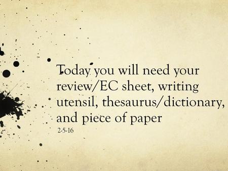 Today you will need your review/EC sheet, writing utensil, thesaurus/dictionary, and piece of paper 2-5-16.