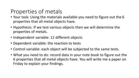 Properties of metals Your task: Using the materials available you need to figure out the 6 properties that all metal objects have. Hypothesis: If we test.