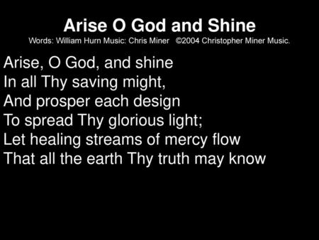 Arise O God and Shine Words: William Hurn Music: Chris Miner ©2004 Christopher Miner Music. Arise, O God, and shine In all Thy saving might, And prosper.