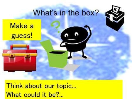 Make a guess! Think about our topic... What could it be?...