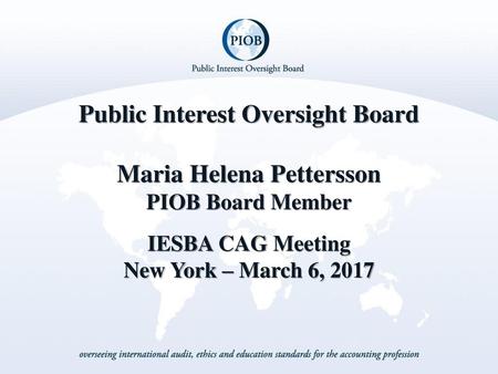Meeting Venue Date Public Interest Oversight Board Maria Helena Pettersson PIOB Board Member IESBA CAG Meeting New York – March 6, 2017.