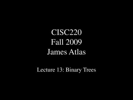 CISC220 Fall 2009 James Atlas Lecture 13: Binary Trees.