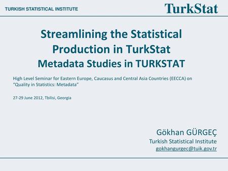 Streamlining the Statistical Production in TurkStat Metadata Studies in TURKSTAT High Level Seminar for Eastern Europe, Caucasus and Central Asia Countries.