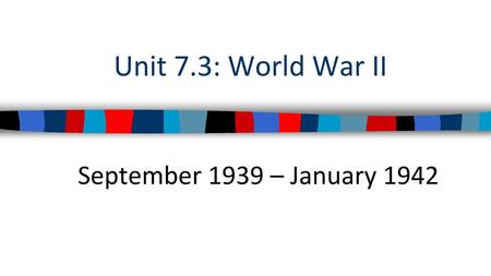 Unit 7.3: World War II September 1939 – January 1942.