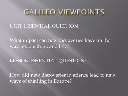 GALILEO VIEWPOINTS UNIT ESSENTIAL QUESTION: What impact can new discoveries have on the way people think and live? LESSON ESSENTIAL QUESTION: How did new.