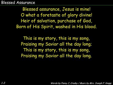 Blessed Assurance Blessed assurance, Jesus is mine! O what a foretaste of glory divine! Heir of salvation, purchase of God, Born of His Spirit, washed.