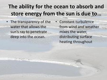 The ability for the ocean to absorb and store energy from the sun is due to… The transparency of the water that allows the sun’s ray to penetrate deep.