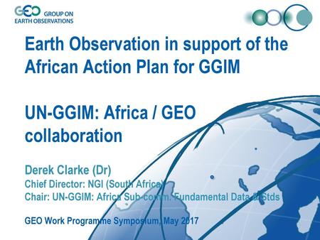 Earth Observation in support of the African Action Plan for GGIM UN-GGIM: Africa / GEO collaboration Derek Clarke (Dr) Chief Director: NGI (South Africa)