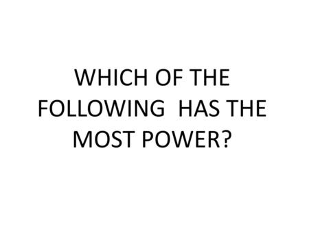 WHICH OF THE FOLLOWING HAS THE MOST POWER?