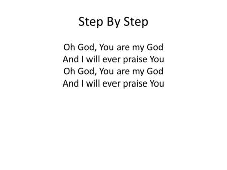 Step By Step Oh God, You are my God And I will ever praise You Oh God, You are my God And I will ever praise You.