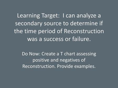 Learning Target: I can analyze a secondary source to determine if the time period of Reconstruction was a success or failure. Do Now: Create a T chart.