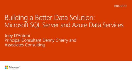 7/22/2018 9:21 PM BRK3270 Building a Better Data Solution: Microsoft SQL Server and Azure Data Services Joey D’Antoni Principal Consultant Denny Cherry.
