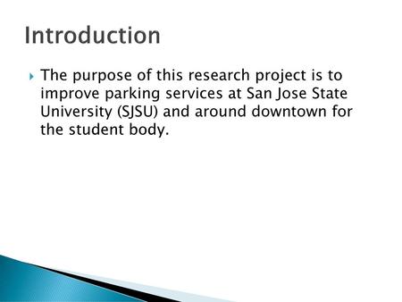 Introduction The purpose of this research project is to improve parking services at San Jose State University (SJSU) and around downtown for the student.
