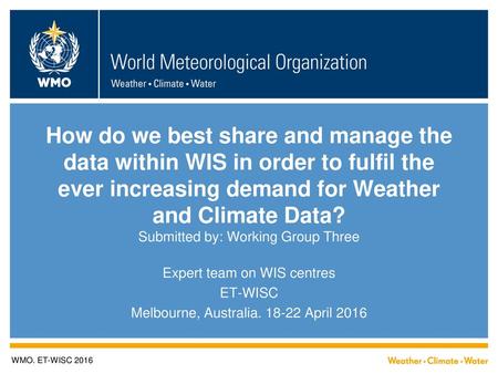 How do we best share and manage the data within WIS in order to fulfil the ever increasing demand for Weather and Climate Data? Submitted by: Working Group.