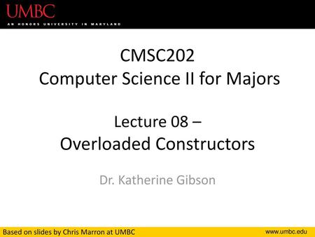CMSC202 Computer Science II for Majors Lecture 08 – Overloaded Constructors Dr. Katherine Gibson Based on slides by Chris Marron at UMBC.