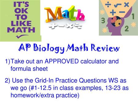 AP Biology Math Review Take out an APPROVED calculator and formula sheet 2) Use the Grid-In Practice Questions WS as we go (#1-12.5 in class examples,