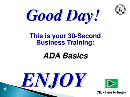ENJOY Good Day! ADA Basics This is your 30-Second Business Training: