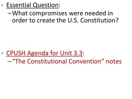 Essential Question: What compromises were needed in order to create the U.S. Constitution? CPUSH Agenda for Unit 3.3: “The Constitutional Convention”