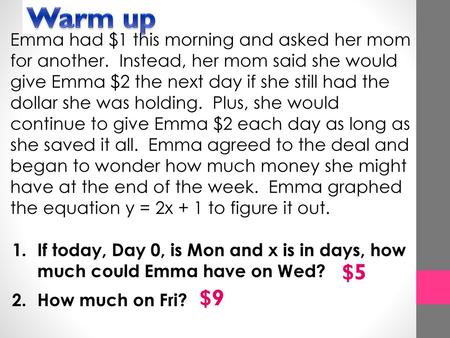 Warm up Emma had $1 this morning and asked her mom for another. Instead, her mom said she would give Emma $2 the next day if she still had the dollar.