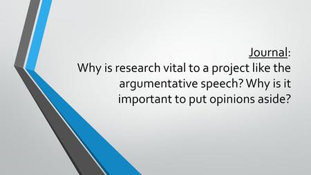 Journal: Why is research vital to a project like the argumentative speech? Why is it important to put opinions aside?