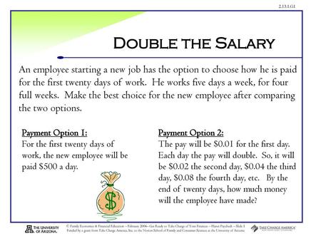 Double the Salary An employee starting a new job has the option to choose how he is paid for the first twenty days of work. He works five days a week,