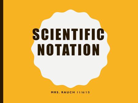 Scientific Notation Mrs. Rauch 11/6/15.