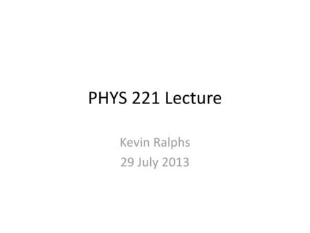 PHYS 221 Lecture Kevin Ralphs 29 July 2013.