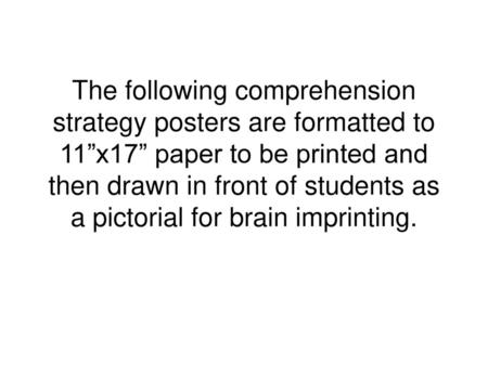 The following comprehension strategy posters are formatted to 11”x17” paper to be printed and then drawn in front of students as a pictorial for brain.
