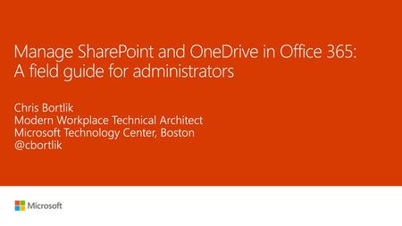 7/29/2018 4:45 PM Manage SharePoint and OneDrive in Office 365: A field guide for administrators Chris Bortlik Modern Workplace Technical Architect Microsoft.