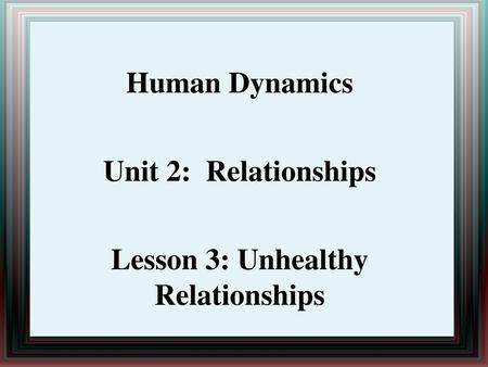 Human Dynamics Unit 2: Relationships Lesson 3: Unhealthy Relationships