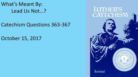 What’s Meant By: Lead Us Not…? Catechism Questions 363-367 October 15, 2017.