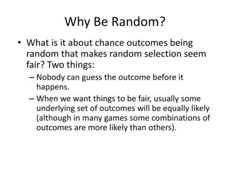 Why Be Random? What is it about chance outcomes being random that makes random selection seem fair? Two things: Nobody can guess the outcome before it.