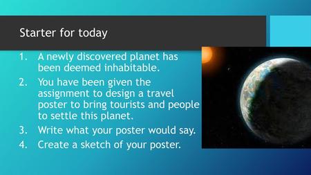 Starter for today A newly discovered planet has been deemed inhabitable. You have been given the assignment to design a travel poster to bring tourists.