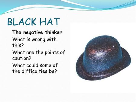 BLACK HAT The negative thinker What is wrong with this? What are the points of caution? What could some of the difficulties be?