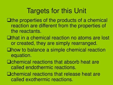 Targets for this Unit the properties of the products of a chemical reaction are different from the properties of the reactants. that in a chemical reaction.