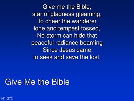Give me the Bible, star of gladness gleaming, To cheer the wanderer lone and tempest tossed, No storm can hide that peaceful radiance beaming Since Jesus.