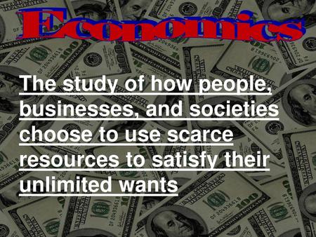 Economics The study of how people, businesses, and societies choose to use scarce resources to satisfy their unlimited wants 1.