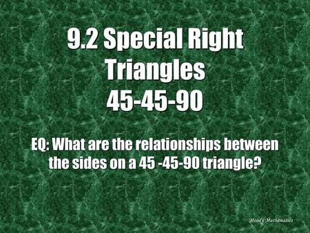 9.2 Special Right Triangles 45-45-90 EQ: What are the relationships between the sides on a 45 -45-90 triangle? Moody Mathematics.