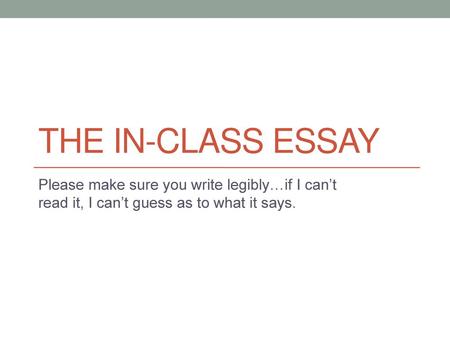 The in-class essay Please make sure you write legibly…if I can’t read it, I can’t guess as to what it says.