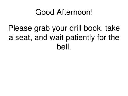 Good Afternoon! Please grab your drill book, take a seat, and wait patiently for the bell.