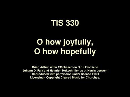 TIS 330 O how joyfully, O how hopefully Brian Arthur Wren 1936based on O du Frohliche Johann D. Falk and Heinrich Hokschiffier as tr. Harris Loewen.