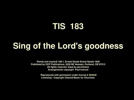 TIS 183 Sing of the Lord's goodness Words and music@ 198 1, Ernest Sands Emest Sands 1949­ Published by OCP Publications, 5536 NE Hassalo, Portland,