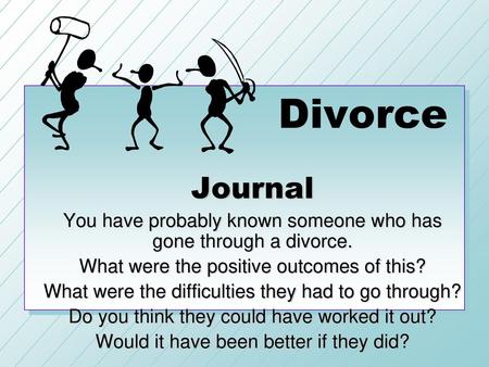 Divorce Journal You have probably known someone who has gone through a divorce. What were the positive outcomes of this? What were the difficulties they.