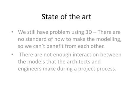 State of the art We still have problem using 3D – There are no standard of how to make the modelling, so we can’t benefit from each other. There are not.