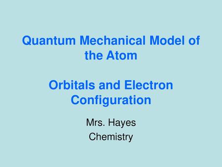 Quantum Mechanical Model of the Atom Orbitals and Electron Configuration Mrs. Hayes Chemistry.